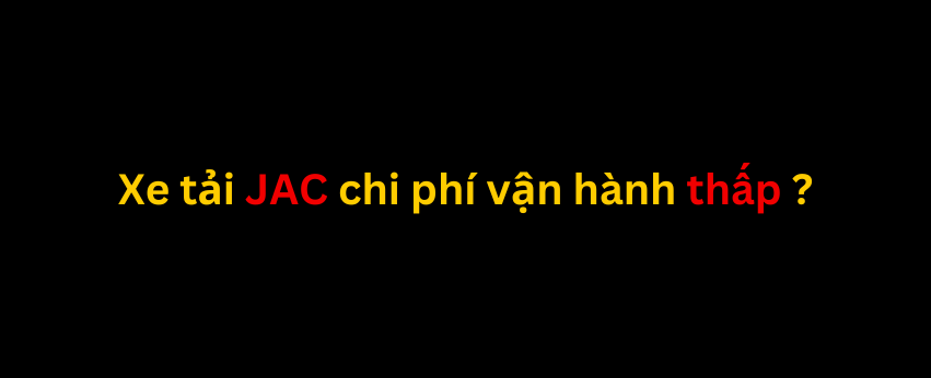 Chi phí vận hành của xe tải JAC có thực sự thấp và lý do là gì ?